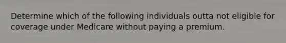 Determine which of the following individuals outta not eligible for coverage under Medicare without paying a premium.