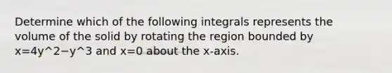 Determine which of the following integrals represents the volume of the solid by rotating the region bounded by x=4y^2−y^3 and x=0 about the x-axis.