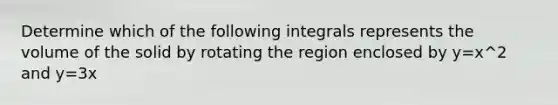 Determine which of the following integrals represents the volume of the solid by rotating the region enclosed by y=x^2 and y=3x