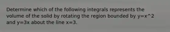 Determine which of the following integrals represents the volume of the solid by rotating the region bounded by y=x^2 and y=3x about the line x=3.