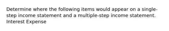 Determine where the following items would appear on a single-step income statement and a multiple-step income statement. Interest Expense