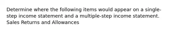 Determine where the following items would appear on a single-step <a href='https://www.questionai.com/knowledge/kCPMsnOwdm-income-statement' class='anchor-knowledge'>income statement</a> and a multiple-step income statement. <a href='https://www.questionai.com/knowledge/kJGNBSqiqB-sales-returns-and-allowances' class='anchor-knowledge'>sales returns and allowances</a>