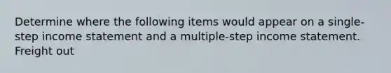 Determine where the following items would appear on a single-step income statement and a multiple-step income statement. Freight out