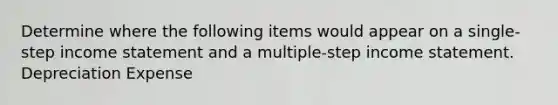 Determine where the following items would appear on a single-step income statement and a multiple-step income statement. Depreciation Expense