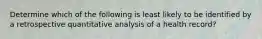 Determine which of the following is least likely to be identified by a retrospective quantitative analysis of a health record?