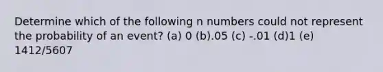 Determine which of the following n numbers could not represent the probability of an event? (a) 0 (b).05 (c) -.01 (d)1 (e) 1412/5607