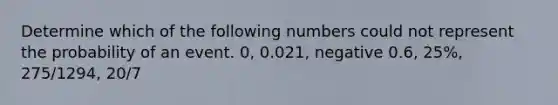 Determine which of the following numbers could not represent the probability of an event. ​0, 0.021​, negative 0.6​, 25​%, 275/1294, 20/7