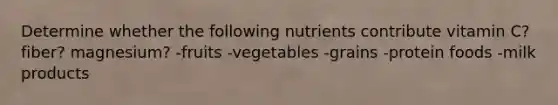 Determine whether the following nutrients contribute vitamin C? fiber? magnesium? -fruits -vegetables -grains -protein foods -milk products