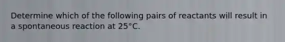 Determine which of the following pairs of reactants will result in a spontaneous reaction at 25°C.