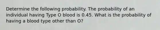 Determine the following probability. The probability of an individual having Type O blood is 0.45. What is the probability of having a blood type other than O?