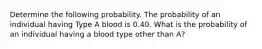 Determine the following probability. The probability of an individual having Type A blood is 0.40. What is the probability of an individual having a blood type other than A?