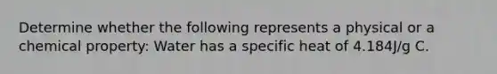 Determine whether the following represents a physical or a chemical property: Water has a specific heat of 4.184J/g C.