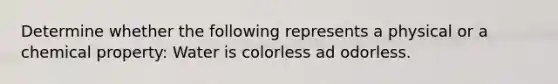 Determine whether the following represents a physical or a chemical property: Water is colorless ad odorless.