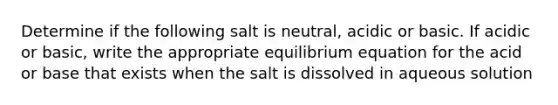 Determine if the following salt is neutral, acidic or basic. If acidic or basic, write the appropriate equilibrium equation for the acid or base that exists when the salt is dissolved in aqueous solution