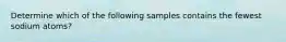 Determine which of the following samples contains the fewest sodium atoms?