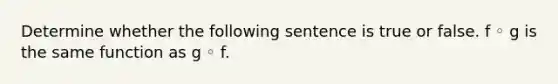 Determine whether the following sentence is true or false. f ◦ g is the same function as g ◦ f.