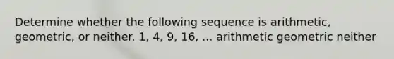 Determine whether the following sequence is arithmetic, geometric, or neither. 1, 4, 9, 16, ... arithmetic geometric neither