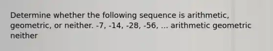 Determine whether the following sequence is arithmetic, geometric, or neither. -7, -14, -28, -56, ... arithmetic geometric neither