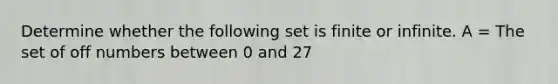 Determine whether the following set is finite or infinite. A = The set of off numbers between 0 and 27