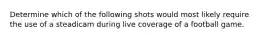 Determine which of the following shots would most likely require the use of a steadicam during live coverage of a football game.