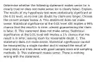 Determine whether the following statement makes sense​ (or is clearly​ true) or does not make sense​ (or is clearly​ false). Explain. The results of my hypothesis test were statistically significant at the 0.01​ level, so no one can doubt my claim any longer. Choose the correct answer below. A. This statement does not make sense. Statistical significance at the 0.01 level still implies a​ 99% chance that the result is in​ error, almost guaranteeing the claim is false. B. This statement does not make sense. Statistical significance at the 0.01 level still implies a​ 1% chance that the result is in​ error, leaving room for reasonable doubt. C. This statement does not make sense. Statistical significance cannot be measured by a single number and is instead the result of many tests and trials done with good sample sizes and sampling methods. D. This statement makes sense. There is nothing wrong with the statement.