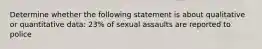 Determine whether the following statement is about qualitative or quantitative data: 23% of sexual assaults are reported to police