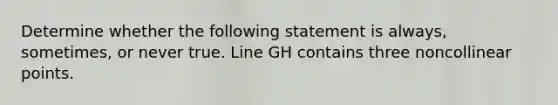 Determine whether the following statement is always, sometimes, or never true. Line GH contains three noncollinear points.