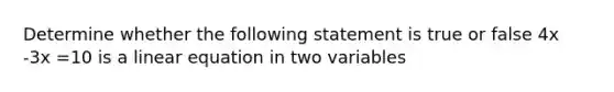 Determine whether the following statement is true or false 4x -3x =10 is a linear equation in two variables