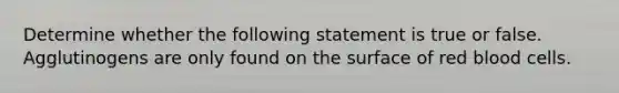 Determine whether the following statement is true or false. Agglutinogens are only found on the surface of red blood cells.