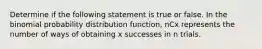 Determine if the following statement is true or false. In the binomial probability distribution​ function, nCx represents the number of ways of obtaining x successes in n trials.