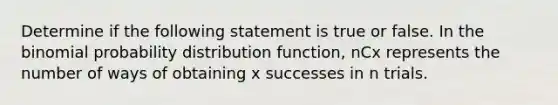 Determine if the following statement is true or false. In <a href='https://www.questionai.com/knowledge/kCdwIax7FU-the-binomial' class='anchor-knowledge'>the binomial</a> probability distribution​ function, nCx represents the number of ways of obtaining x successes in n trials.