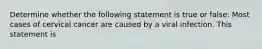 Determine whether the following statement is true or false: Most cases of cervical cancer are caused by a viral infection. This statement is