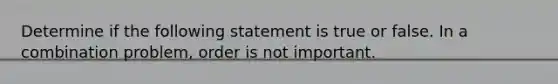 Determine if the following statement is true or false. In a combination​ problem, order is not important.