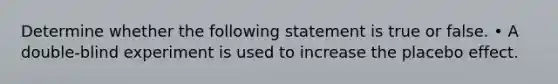 Determine whether the following statement is true or false. • A double-blind experiment is used to increase the placebo effect.