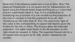 Determine if the following statement is true or false.​ Why? The expected frequencies in a​ chi-square test for independence are found using the formula below. Expected frequency= ((row total)(column total))(table total) A. True. It is a simplification of multiplying the proportion of a row variable by the proportion of the column variable to find the proportion for a​ cell, then multiplying by the table total. B. True. The area to the right of this value in the corresponding​ chi-square distribution gives the​ P-value for the test. C. False. This formula gives the expected proportion. The​ (table total) factor in the denominator on the right should be squared. D. False. The expected frequencies for a​ chi-square test are given by Oi−EiEi​, where i represents cell number.