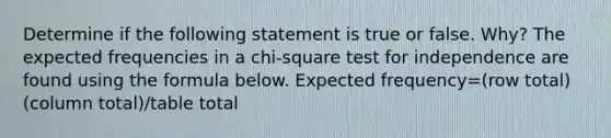 Determine if the following statement is true or false.​ Why? The expected frequencies in a​ chi-square test for independence are found using the formula below. Expected frequency=(row total)(column total)/table total