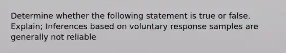 Determine whether the following statement is true or false. Explain; Inferences based on voluntary response samples are generally not reliable