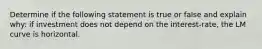 Determine if the following statement is true or false and explain why: if investment does not depend on the interest-rate, the LM curve is horizontal.