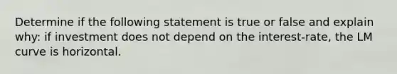 Determine if the following statement is true or false and explain why: if investment does not depend on the interest-rate, the LM curve is horizontal.