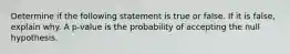 Determine if the following statement is true or false. If it is​ false, explain why. A​ p-value is the probability of accepting the null hypothesis.