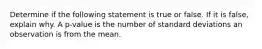 Determine if the following statement is true or false. If it is​ false, explain why. A​ p-value is the number of standard deviations an observation is from the mean.