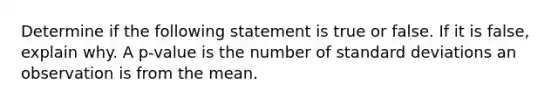 Determine if the following statement is true or false. If it is​ false, explain why. A​ p-value is the number of standard deviations an observation is from the mean.