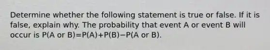 Determine whether the following statement is true or false. If it is​ false, explain why. The probability that event A or event B will occur is P(A or B)=P(A)+P(B)−P(A or B).