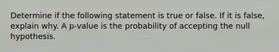 Determine if the following statement is true or false. If it is false, explain why. A p-value is the probability of accepting the null hypothesis.