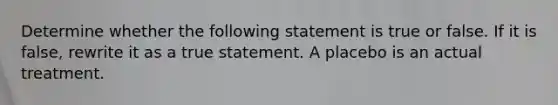 Determine whether the following statement is true or false. If it is false, rewrite it as a true statement. A placebo is an actual treatment.