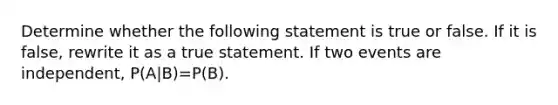 Determine whether the following statement is true or false. If it is​ false, rewrite it as a true statement. If two events are​ independent, ​P(A|B)=P(B).