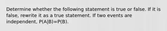 Determine whether the following statement is true or false. If it is​ false, rewrite it as a true statement. If two events are​ independent, ​P(A|B)=​P(B).