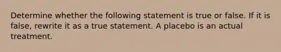 Determine whether the following statement is true or false. If it is​ false, rewrite it as a true statement. A placebo is an actual treatment.