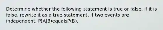 Determine whether the following statement is true or false. If it is​ false, rewrite it as a true statement. If two events are​ independent, ​P(A|B)equals​P(B).