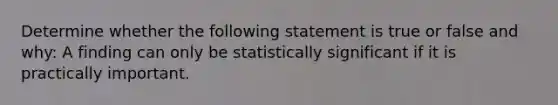 Determine whether the following statement is true or false and why: A finding can only be statistically significant if it is practically important.